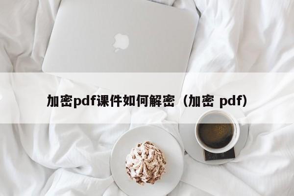 加密pdf课件如何解密（加密 pdf）-第1张图片-晋江速捷自动化科技有限公司