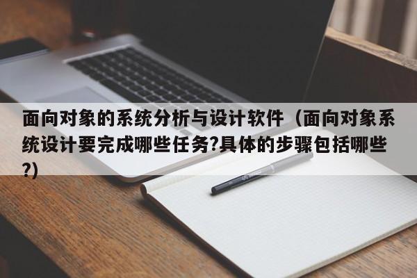 面向对象的系统分析与设计软件（面向对象系统设计要完成哪些任务?具体的步骤包括哪些?）-第1张图片-晋江速捷自动化科技有限公司