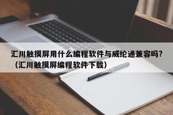 汇川触摸屏用什么编程软件与威纶通兼容吗?（汇川触摸屏编程软件下载）-第1张图片-晋江速捷自动化科技有限公司