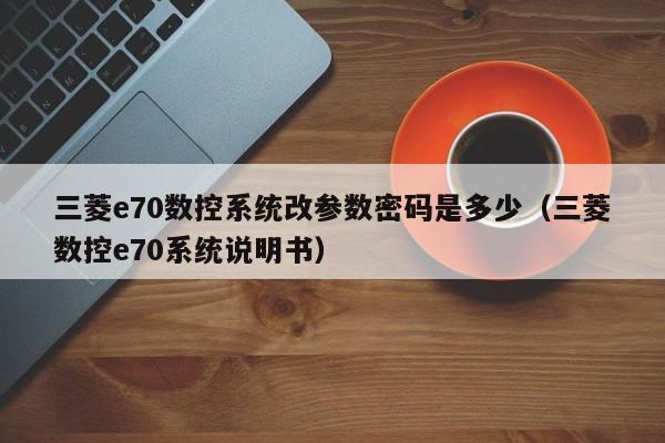 三菱e70数控系统改参数密码是多少（三菱数控e70系统说明书）-第1张图片-晋江速捷自动化科技有限公司