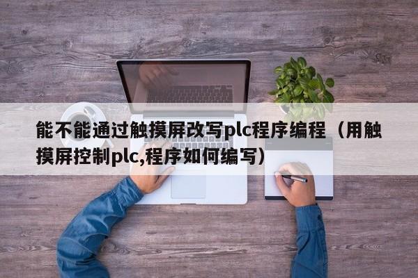 能不能通过触摸屏改写plc程序编程（用触摸屏控制plc,程序如何编写）-第1张图片-晋江速捷自动化科技有限公司