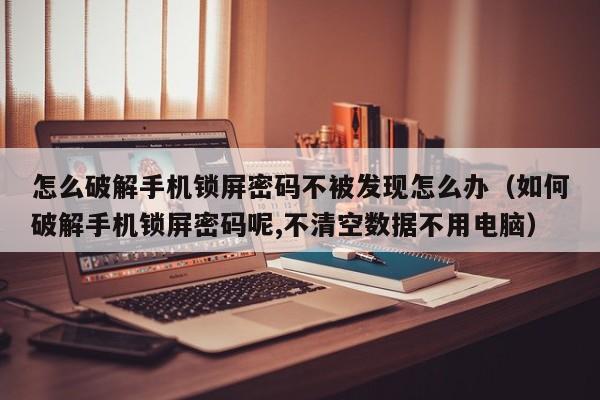 怎么破解手机锁屏密码不被发现怎么办（如何破解手机锁屏密码呢,不清空数据不用电脑）-第1张图片-晋江速捷自动化科技有限公司