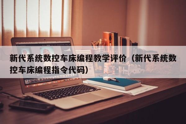 新代系统数控车床编程教学评价（新代系统数控车床编程指令代码）-第1张图片-晋江速捷自动化科技有限公司