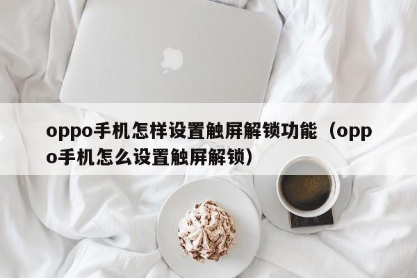 oppo手机怎样设置触屏解锁功能（oppo手机怎么设置触屏解锁）-第1张图片-晋江速捷自动化科技有限公司