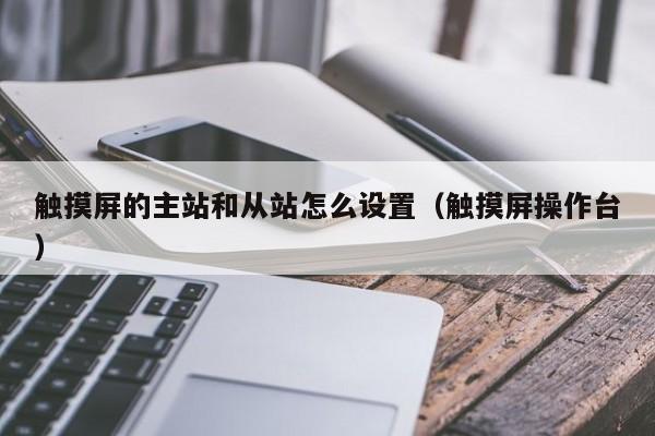 触摸屏的主站和从站怎么设置（触摸屏操作台）-第1张图片-晋江速捷自动化科技有限公司