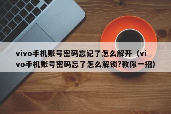 vivo手机账号密码忘记了怎么解开（vivo手机账号密码忘了怎么解锁?教你一招）-第1张图片-晋江速捷自动化科技有限公司