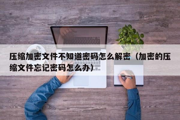 压缩加密文件不知道密码怎么解密（加密的压缩文件忘记密码怎么办）-第1张图片-晋江速捷自动化科技有限公司