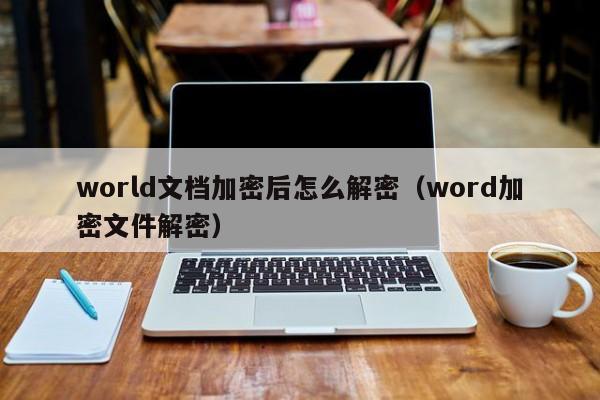 world文档加密后怎么解密（word加密文件解密）-第1张图片-晋江速捷自动化科技有限公司