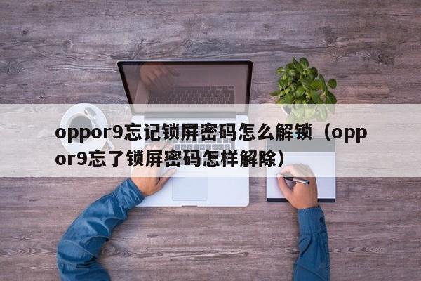 oppor9忘记锁屏密码怎么解锁（oppor9忘了锁屏密码怎样解除）-第1张图片-晋江速捷自动化科技有限公司