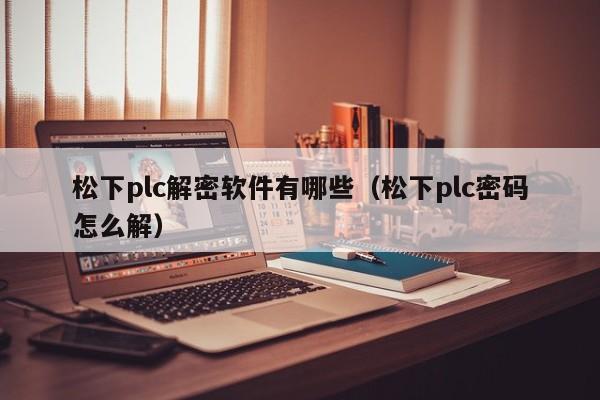 松下plc解密软件有哪些（松下plc密码怎么解）-第1张图片-晋江速捷自动化科技有限公司