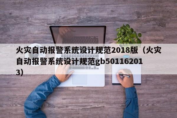 火灾自动报警系统设计规范2018版（火灾自动报警系统设计规范gb501162013）-第1张图片-晋江速捷自动化科技有限公司