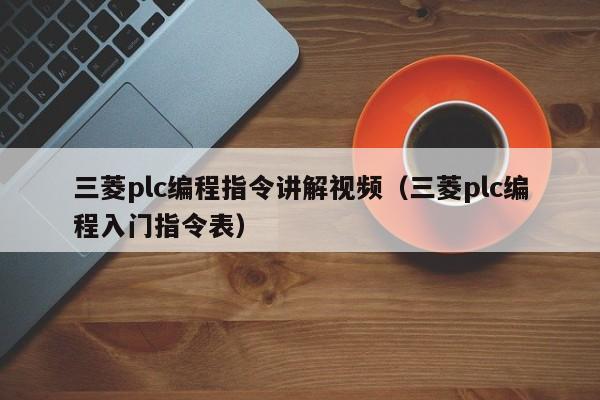 三菱plc编程指令讲解视频（三菱plc编程入门指令表）-第1张图片-晋江速捷自动化科技有限公司