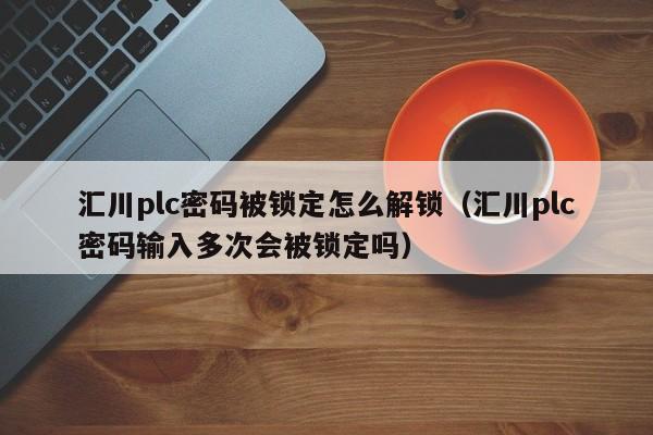 汇川plc密码被锁定怎么解锁（汇川plc密码输入多次会被锁定吗）-第1张图片-晋江速捷自动化科技有限公司