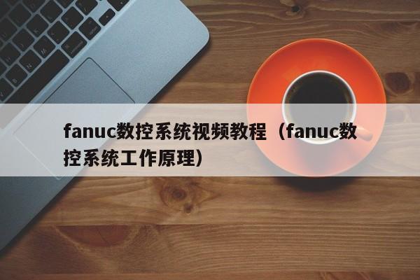 fanuc数控系统视频教程（fanuc数控系统工作原理）-第1张图片-晋江速捷自动化科技有限公司