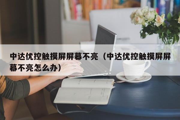 中达优控触摸屏屏幕不亮（中达优控触摸屏屏幕不亮怎么办）-第1张图片-晋江速捷自动化科技有限公司