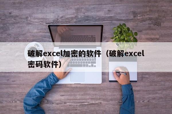 破解excel加密的软件（破解excel密码软件）-第1张图片-晋江速捷自动化科技有限公司