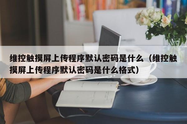 维控触摸屏上传程序默认密码是什么（维控触摸屏上传程序默认密码是什么格式）-第1张图片-晋江速捷自动化科技有限公司