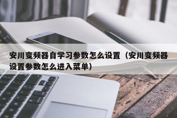 安川变频器自学习参数怎么设置（安川变频器设置参数怎么进入菜单）-第1张图片-晋江速捷自动化科技有限公司