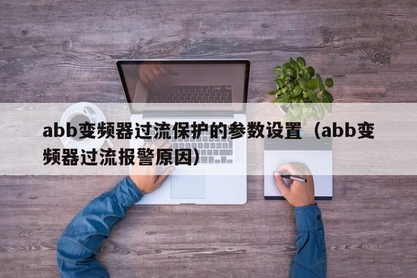 abb变频器过流保护的参数设置（abb变频器过流报警原因）-第1张图片-晋江速捷自动化科技有限公司