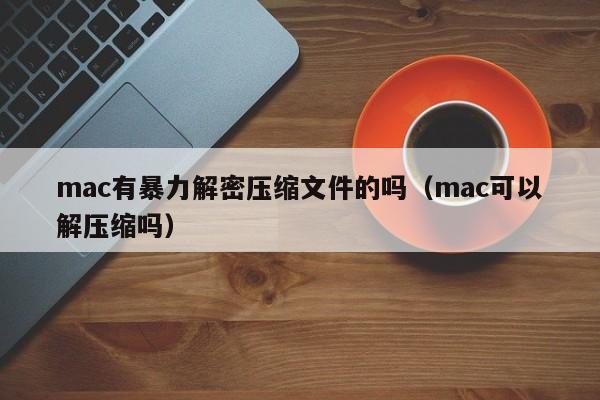 mac有暴力解密压缩文件的吗（mac可以解压缩吗）-第1张图片-晋江速捷自动化科技有限公司