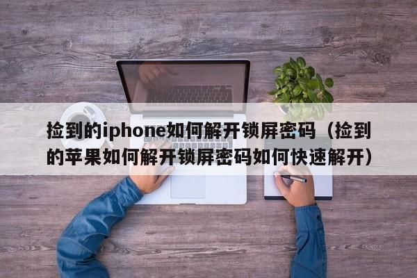 捡到的iphone如何解开锁屏密码（捡到的苹果如何解开锁屏密码如何快速解开）-第1张图片-晋江速捷自动化科技有限公司