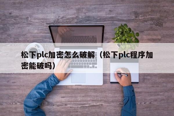 松下plc加密怎么破解（松下plc程序加密能破吗）-第1张图片-晋江速捷自动化科技有限公司