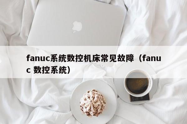 fanuc系统数控机床常见故障（fanuc 数控系统）-第1张图片-晋江速捷自动化科技有限公司