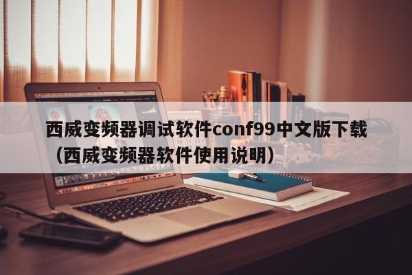 西威变频器调试软件conf99中文版下载（西威变频器软件使用说明）-第1张图片-晋江速捷自动化科技有限公司