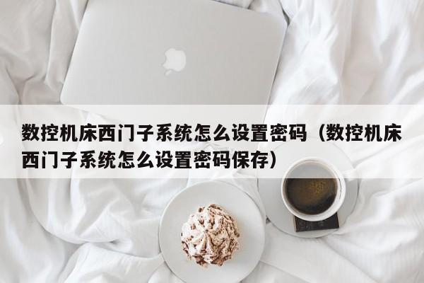 数控机床西门子系统怎么设置密码（数控机床西门子系统怎么设置密码保存）-第1张图片-晋江速捷自动化科技有限公司