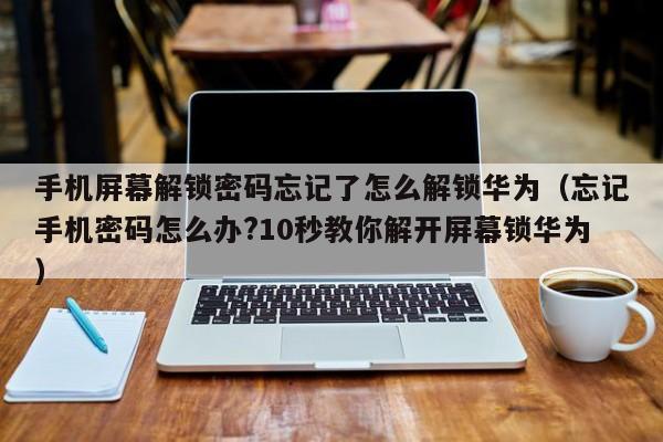 手机屏幕解锁密码忘记了怎么解锁华为（忘记手机密码怎么办?10秒教你解开屏幕锁华为）-第1张图片-晋江速捷自动化科技有限公司