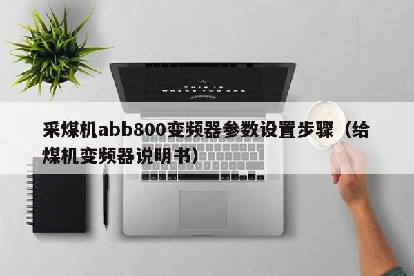 采煤机abb800变频器参数设置步骤（给煤机变频器说明书）-第1张图片-晋江速捷自动化科技有限公司