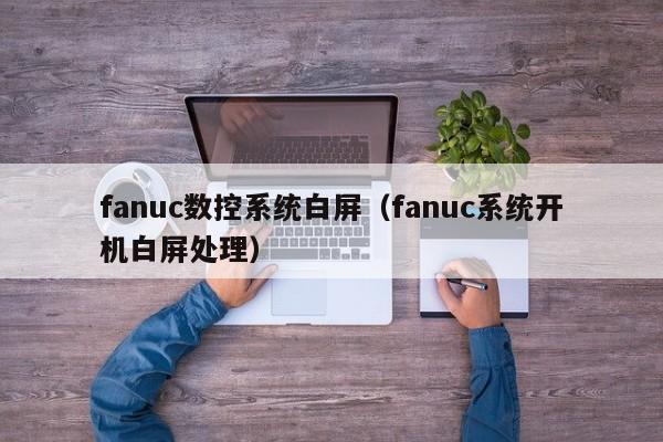 fanuc数控系统白屏（fanuc系统开机白屏处理）-第1张图片-晋江速捷自动化科技有限公司