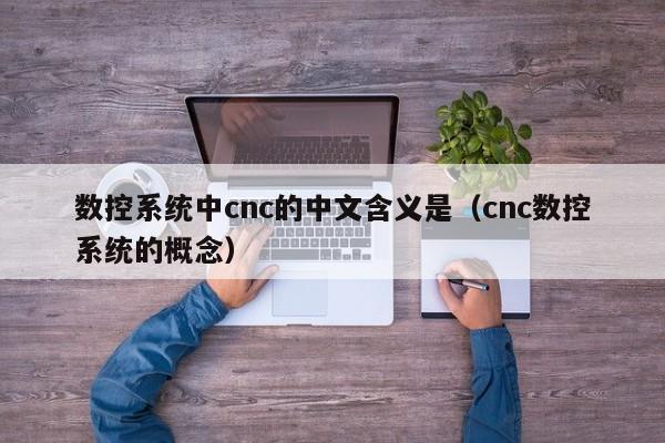 数控系统中cnc的中文含义是（cnc数控系统的概念）-第1张图片-晋江速捷自动化科技有限公司