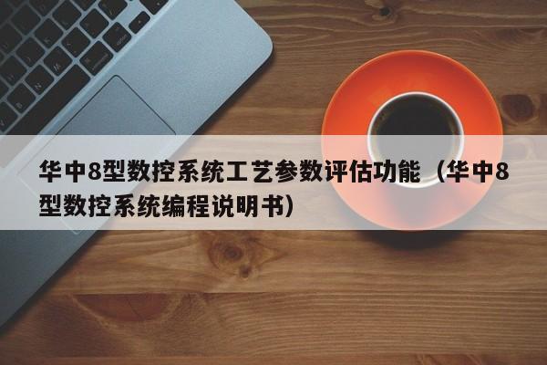 华中8型数控系统工艺参数评估功能（华中8型数控系统编程说明书）-第1张图片-晋江速捷自动化科技有限公司