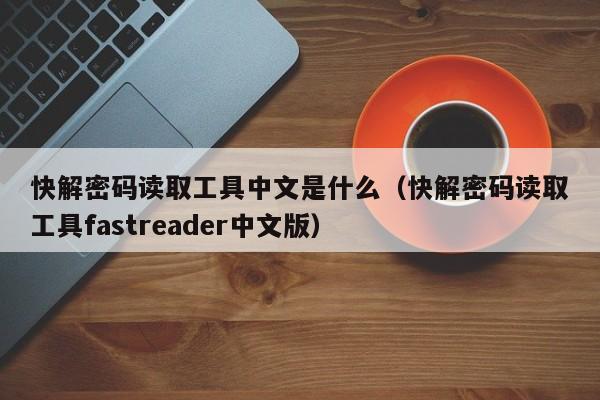 快解密码读取工具中文是什么（快解密码读取工具fastreader中文版）-第1张图片-晋江速捷自动化科技有限公司