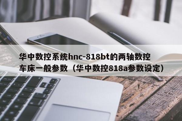 华中数控系统hnc-818bt的两轴数控车床一般参数（华中数控818a参数设定）-第1张图片-晋江速捷自动化科技有限公司