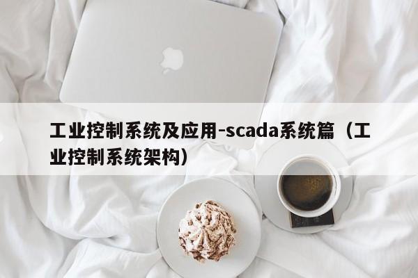 工业控制系统及应用-scada系统篇（工业控制系统架构）-第1张图片-晋江速捷自动化科技有限公司