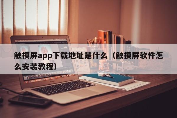 触摸屏app下载地址是什么（触摸屏软件怎么安装教程）-第1张图片-晋江速捷自动化科技有限公司