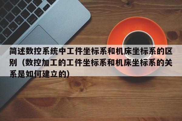 简述数控系统中工件坐标系和机床坐标系的区别（数控加工的工件坐标系和机床坐标系的关系是如何建立的）-第1张图片-晋江速捷自动化科技有限公司