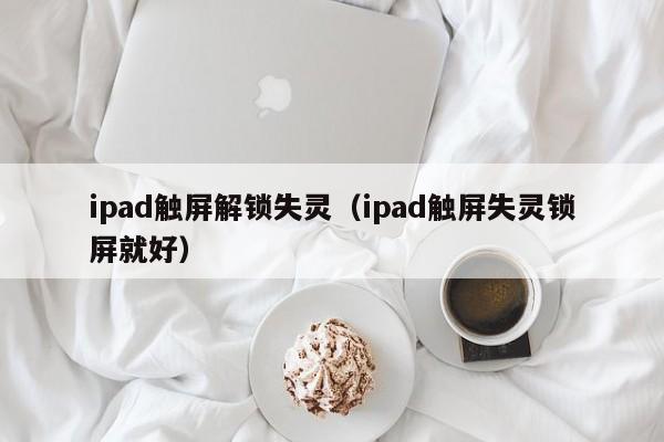 ipad触屏解锁失灵（ipad触屏失灵锁屏就好）-第1张图片-晋江速捷自动化科技有限公司