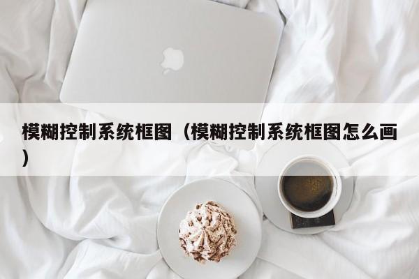 模糊控制系统框图（模糊控制系统框图怎么画）-第1张图片-晋江速捷自动化科技有限公司