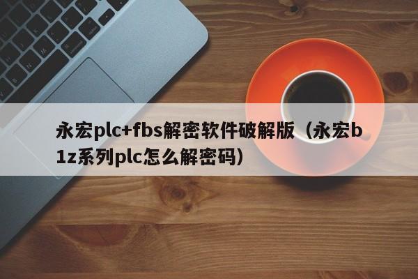 永宏plc+fbs解密软件破解版（永宏b1z系列plc怎么解密码）-第1张图片-晋江速捷自动化科技有限公司