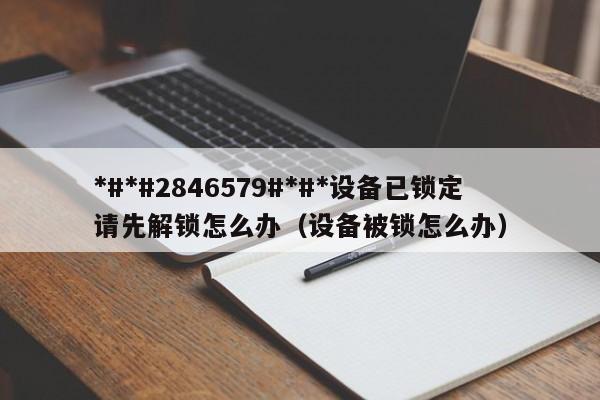 *#*#2846579#*#*设备已锁定请先解锁怎么办（设备被锁怎么办）-第1张图片-晋江速捷自动化科技有限公司