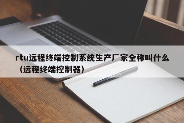 rtu远程终端控制系统生产厂家全称叫什么（远程终端控制器）-第1张图片-晋江速捷自动化科技有限公司