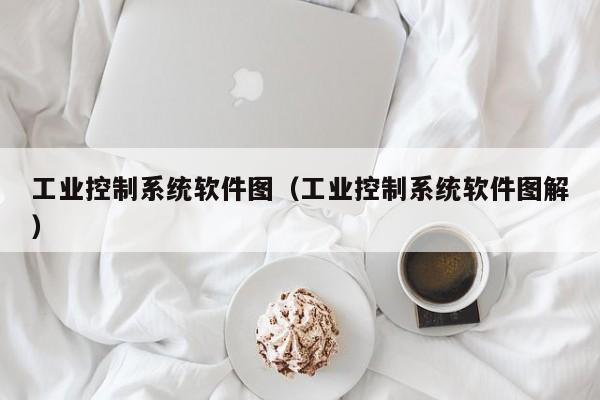 工业控制系统软件图（工业控制系统软件图解）-第1张图片-晋江速捷自动化科技有限公司