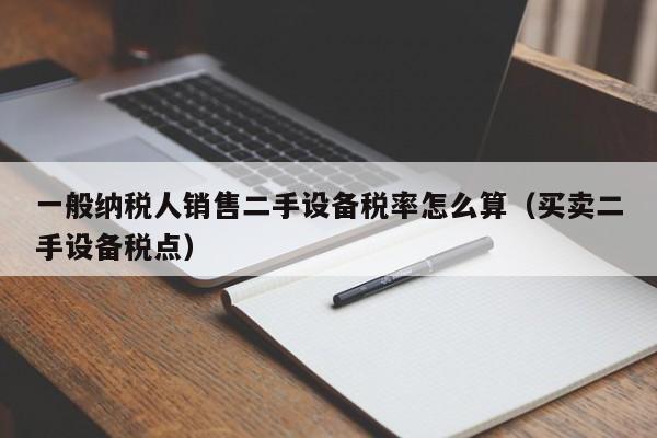 一般纳税人销售二手设备税率怎么算（买卖二手设备税点）-第1张图片-晋江速捷自动化科技有限公司