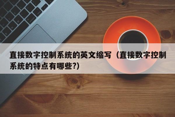 直接数字控制系统的英文缩写（直接数字控制系统的特点有哪些?）-第1张图片-晋江速捷自动化科技有限公司