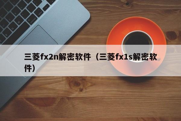 三菱fx2n解密软件（三菱fx1s解密软件）-第1张图片-晋江速捷自动化科技有限公司