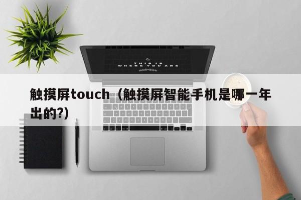 触摸屏touch（触摸屏智能手机是哪一年出的?）-第1张图片-晋江速捷自动化科技有限公司