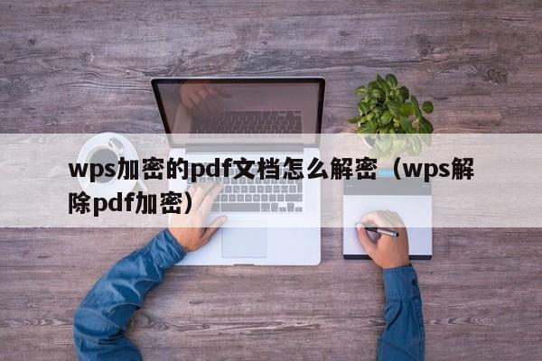 wps加密的pdf文档怎么解密（wps解除pdf加密）-第1张图片-晋江速捷自动化科技有限公司